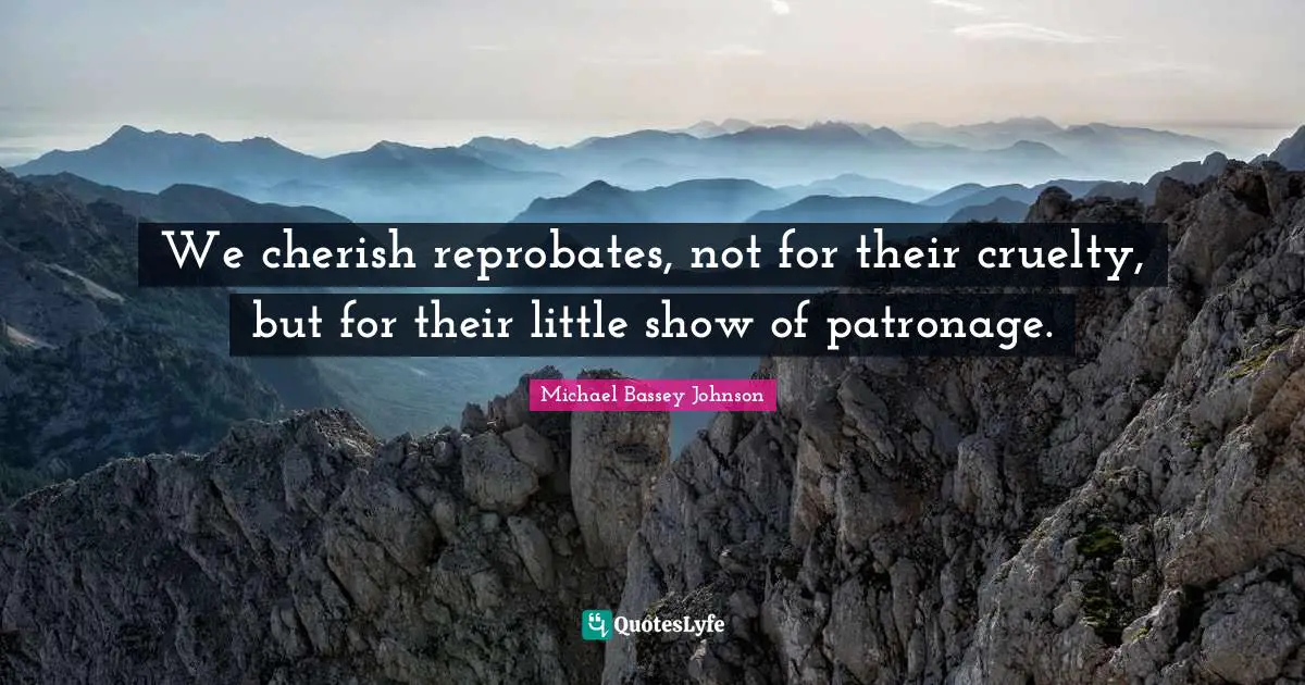 We cherish reprobates, not for their cruelty, but for their little show of patronage.
