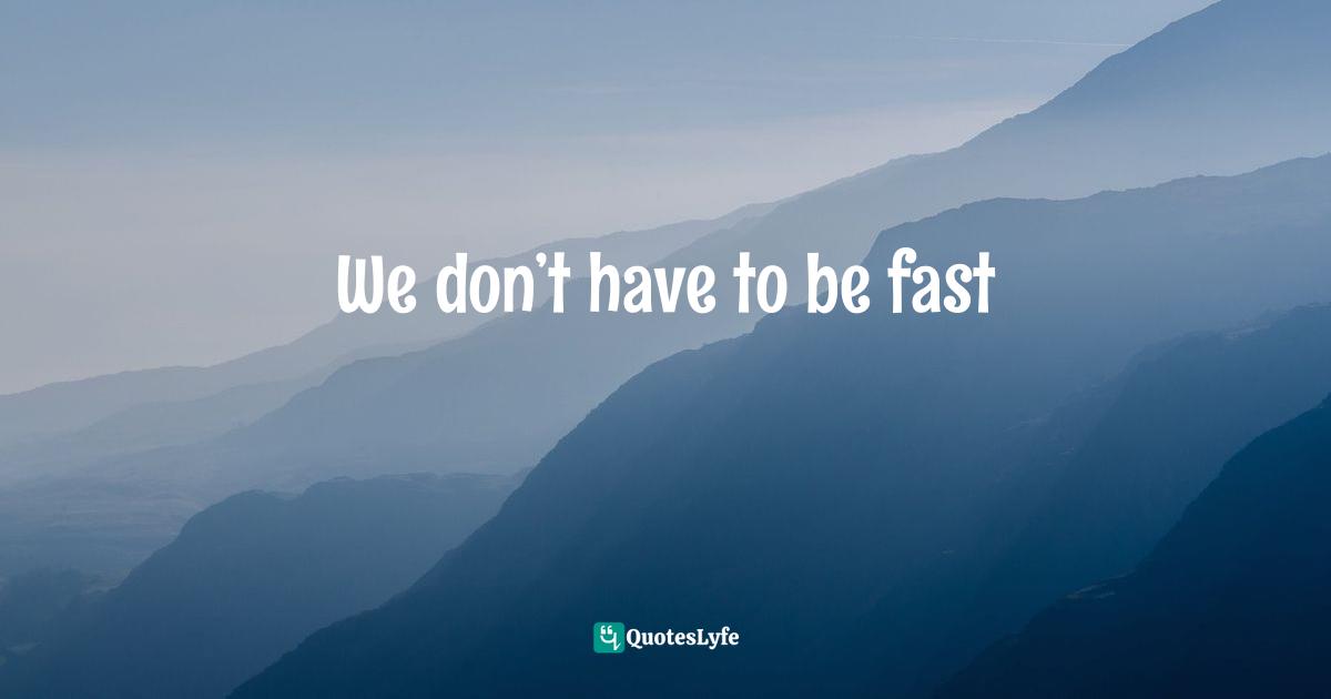 We don’t have to be fast