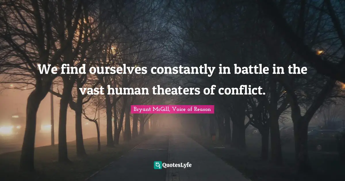 We find ourselves constantly in battle in the vast human theaters of conflict.