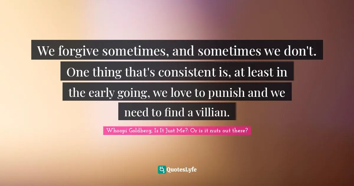We forgive sometimes, and sometimes we don't. One thing that's consistent is, at least in the early going, we love to punish and we need to find a villian.