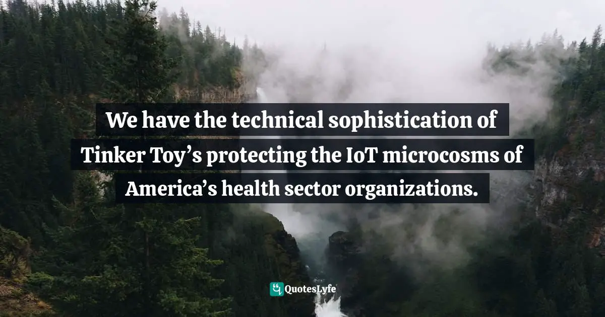 We have the technical sophistication of Tinker Toy’s protecting the IoT microcosms of America’s health sector organizations.