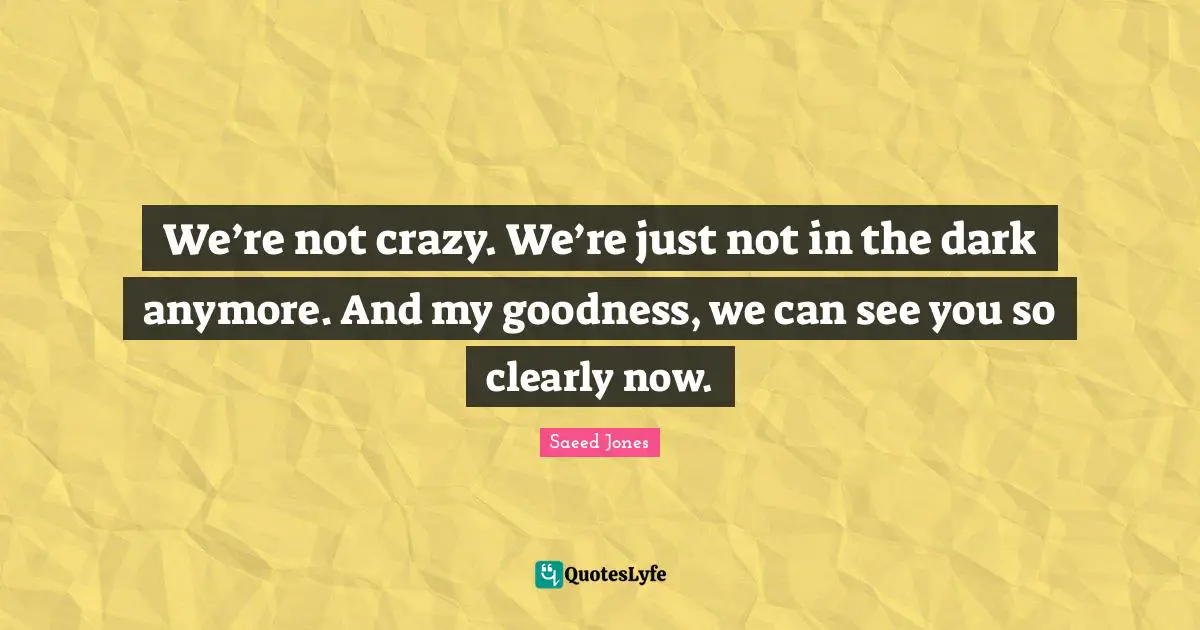 We’re not crazy. We’re just not in the dark anymore. And my goodness, we can see you so clearly now.