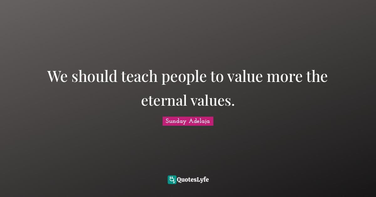 We should teach people to value more the eternal values.