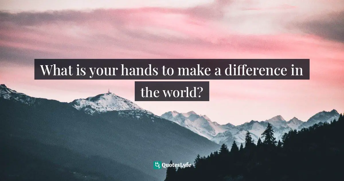What is your hands to make a difference in the world?