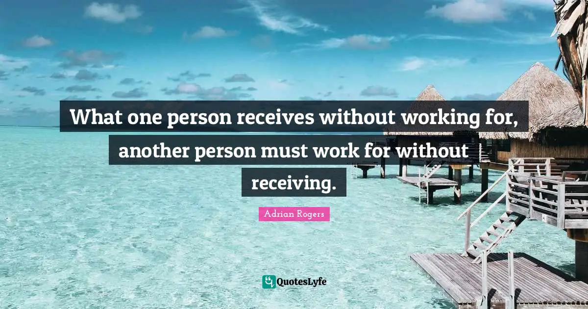 What one person receives without working for, another person must work for without receiving.