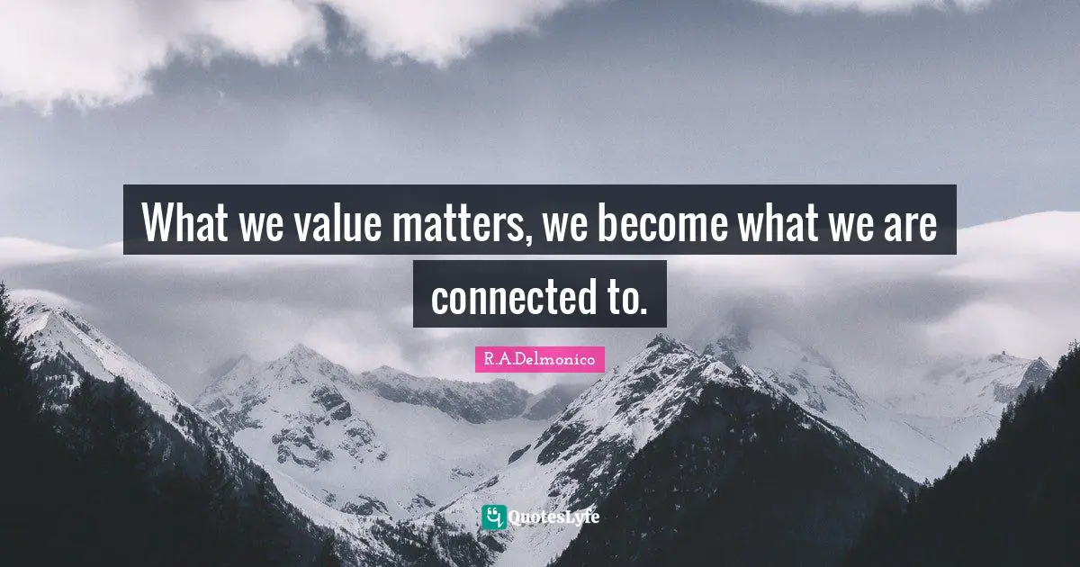 What we value matters, we become what we are connected to.