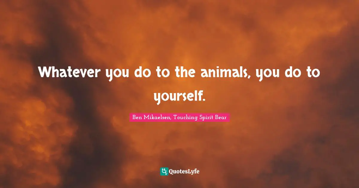 Native American Wisdom Quotes: "Whatever you do to the animals, you do to yourself."