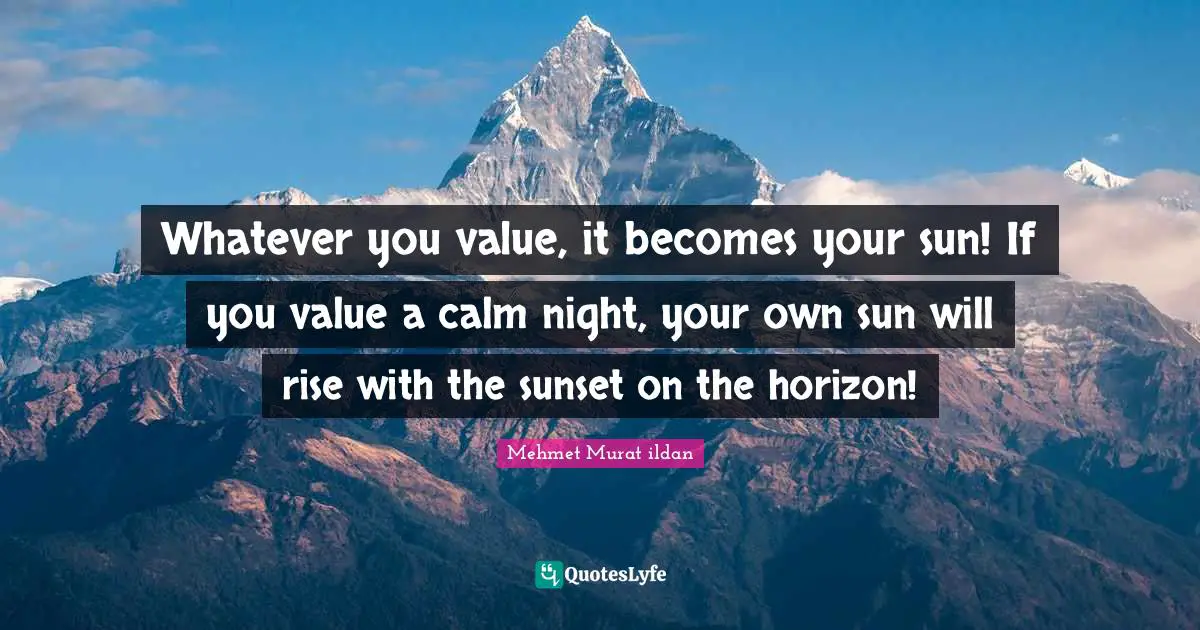 Mehmet Murat ildan Quotes: Whatever you value, it becomes your sun! If you value a calm night, your own sun will rise with the sunset on the horizon!