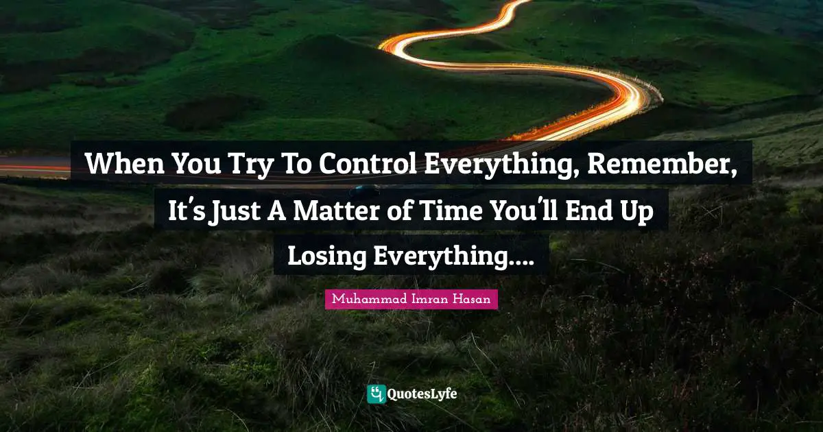 Muhammad Imran Hasan Quotes: "When You Try To Control Everything, Remember, It's Just A Matter of Time You'll End Up Losing Everything...."