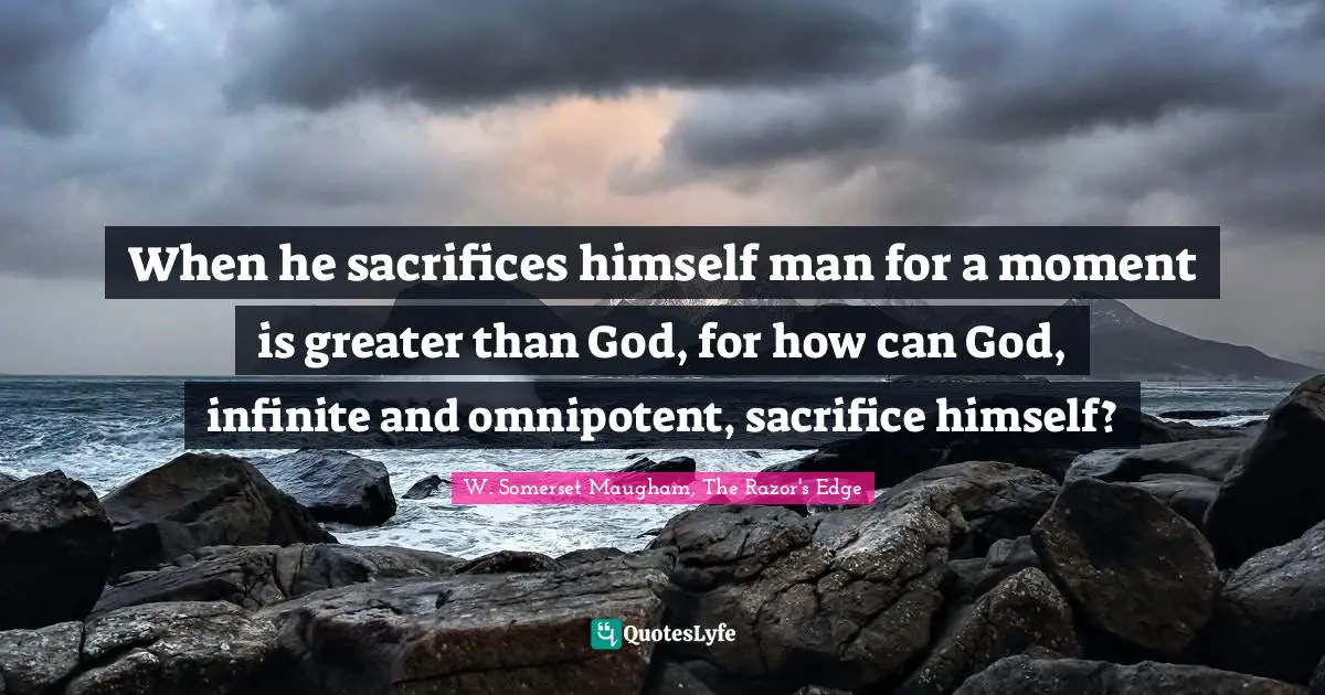When he sacrifices himself man for a moment is greater than God, for how can God, infinite and omnipotent, sacrifice himself?