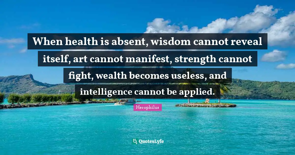 When health is absent, wisdom cannot reveal itself, art cannot manifest, strength cannot fight, wealth becomes useless, and intelligence cannot be applied.