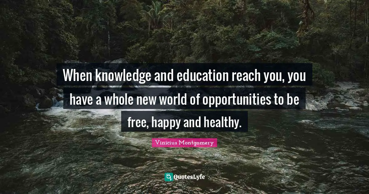 When knowledge and education reach you, you have a whole new world of opportunities to be free, happy and healthy.