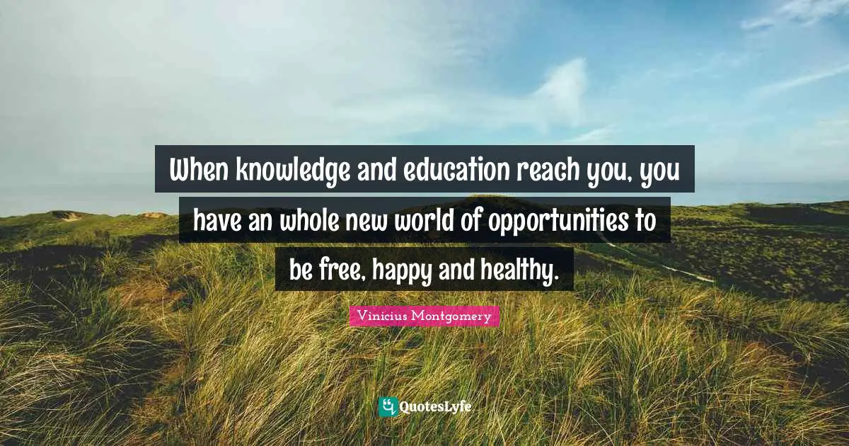 When knowledge and education reach you, you have an whole new world of opportunities to be free, happy and healthy.