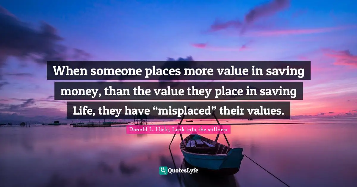 When someone places more value in saving money, than the value they place in saving Life, they have “misplaced” their values.