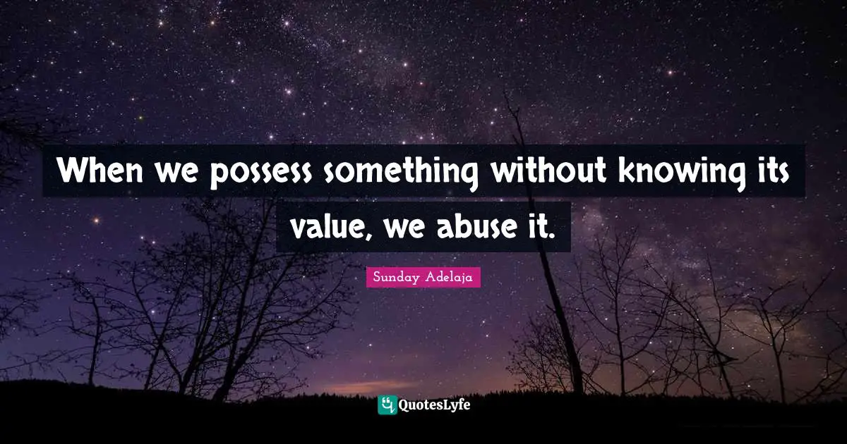 When we possess something without knowing its value, we abuse it.