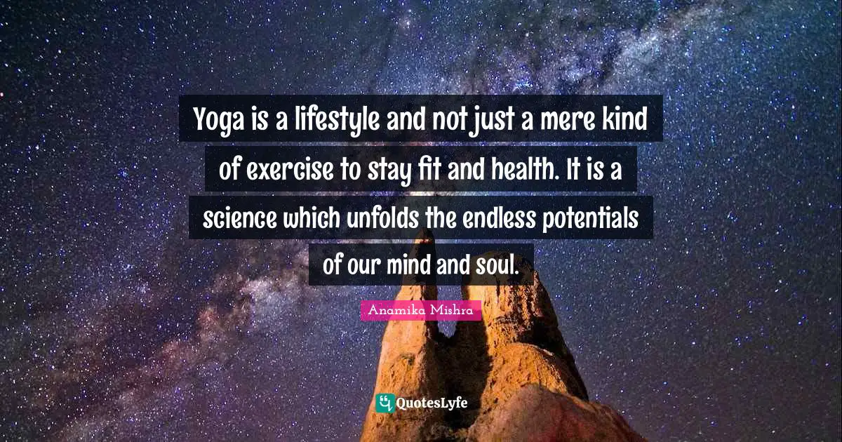 Yoga is a lifestyle and not just a mere kind of exercise to stay fit and health. It is a science which unfolds the endless potentials of our mind and soul.