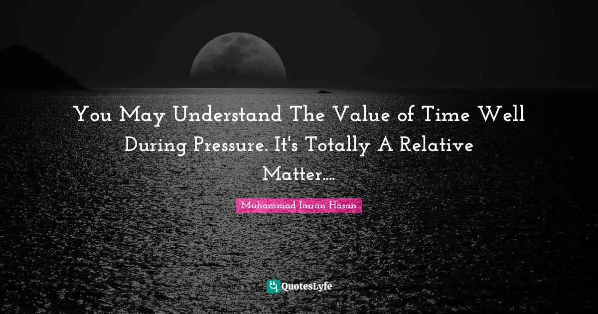 Muhammad Imran Hasan Quotes: "You May Understand The Value of Time Well During Pressure. It's Totally A Relative Matter...."