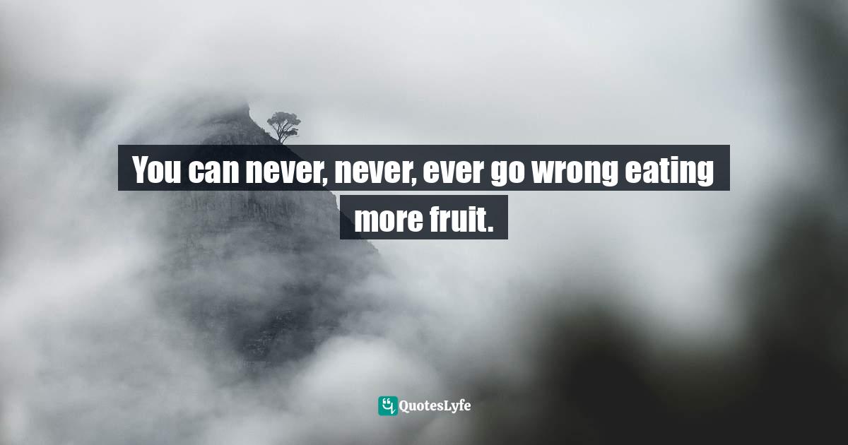 You can never, never, ever go wrong eating more fruit.