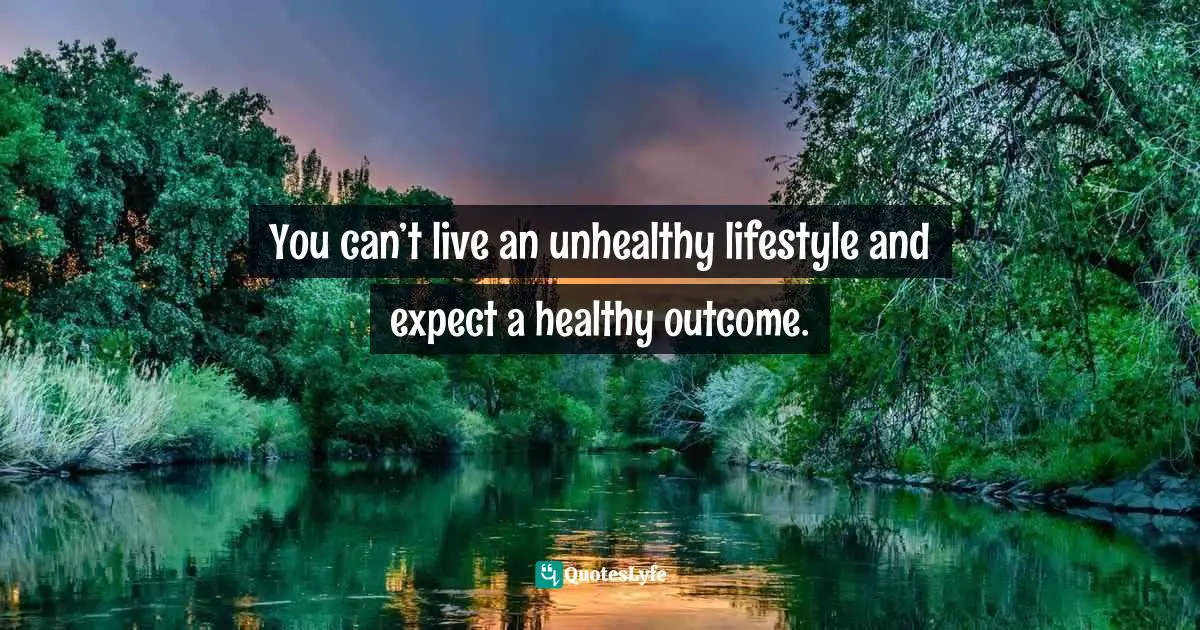 Frank Sonnenberg, BookSmart: Hundreds Of Real-world Lessons For Success And Happiness Quotes: "You can’t live an unhealthy lifestyle and expect a healthy outcome."