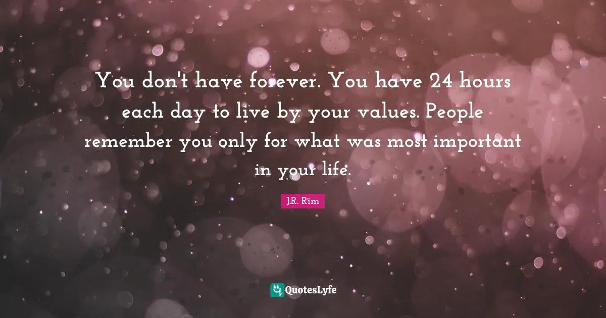 Limited Time Quotes: "You don't have forever. You have 24 hours each day to live by your values. People remember you only for what was most important in your life."