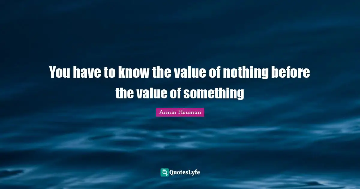 You have to know the value of nothing before the value of something