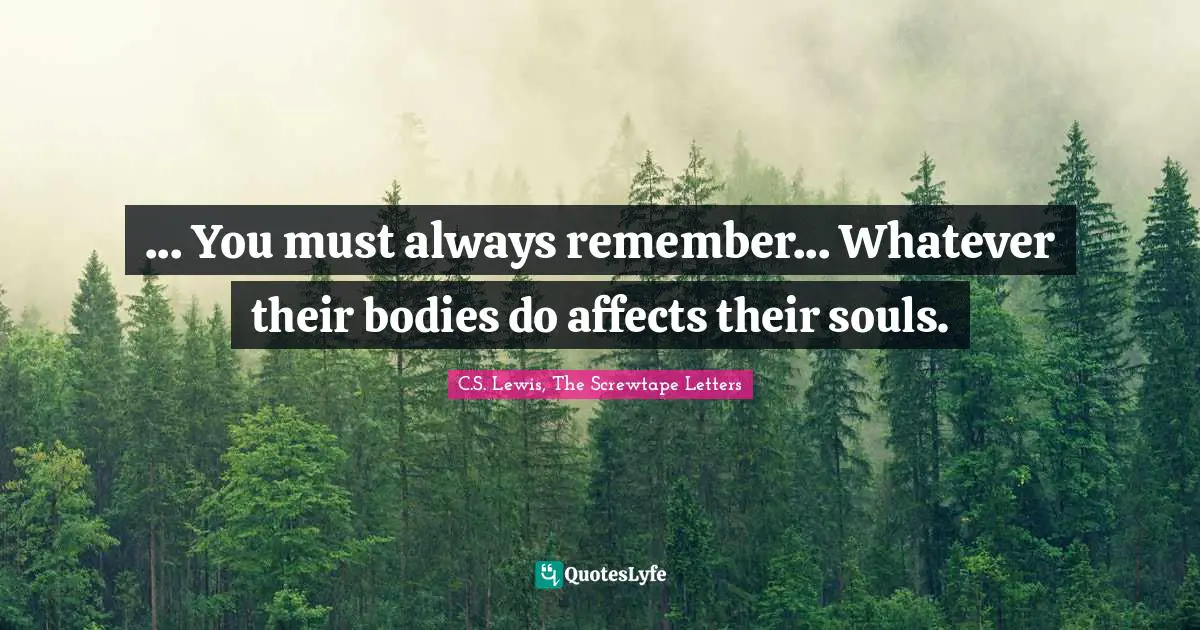 ... You must always remember... Whatever their bodies do affects their souls.
