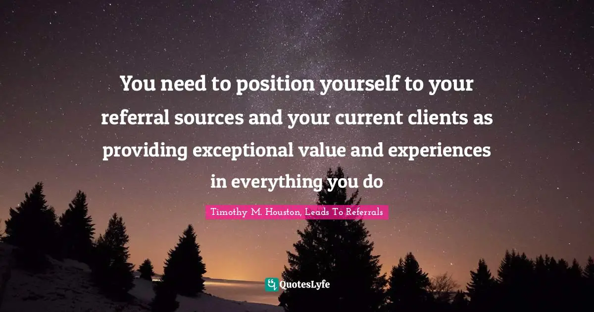 You need to position yourself to your referral sources and your current clients as providing exceptional value and experiences in everything you do