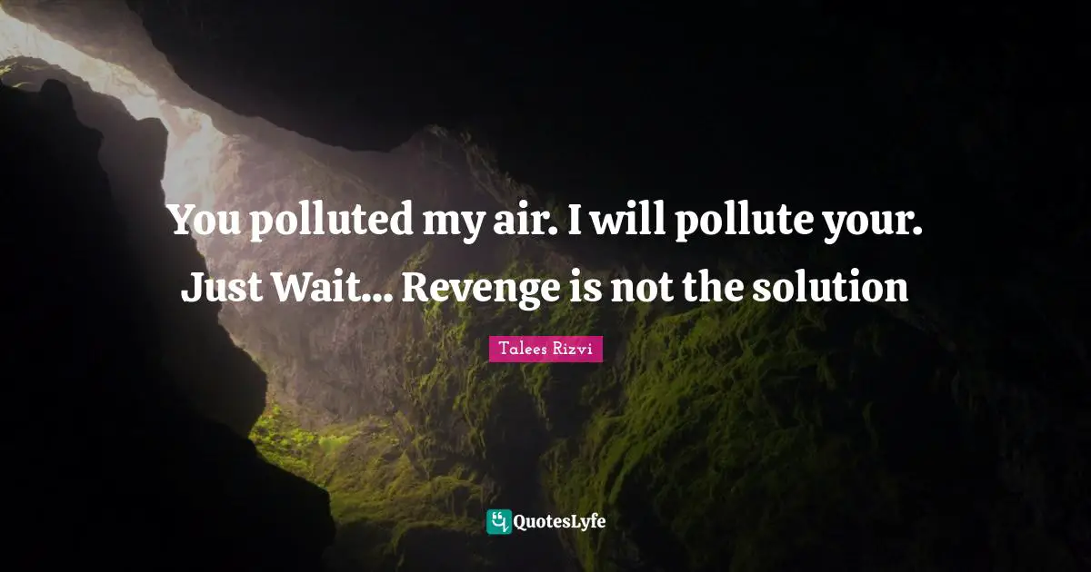 You polluted my air. I will pollute your. Just Wait... Revenge is not the solution