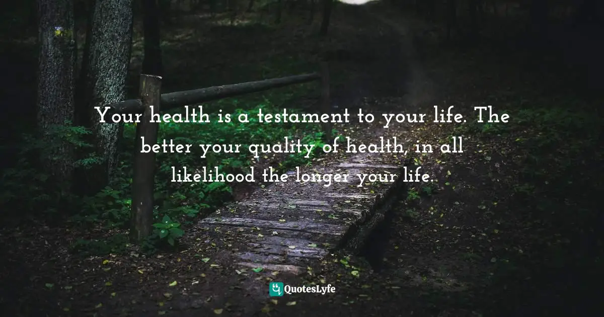 Mure Quotes: "Your health is a testament to your life. The better your quality of health, in all likelihood the longer your life."
