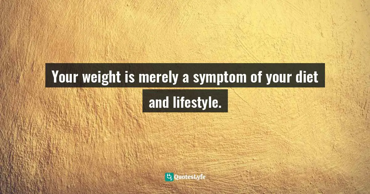 Your weight is merely a symptom of your diet and lifestyle.