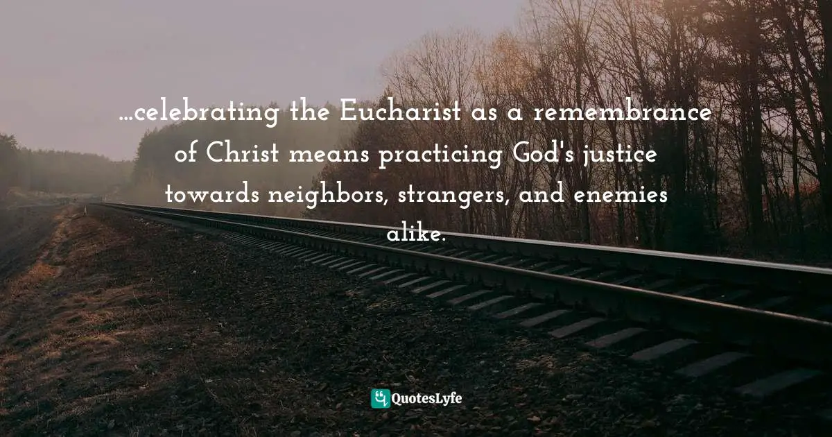 ...celebrating the Eucharist as a remembrance of Christ means practicing God's justice towards neighbors, strangers, and enemies alike.