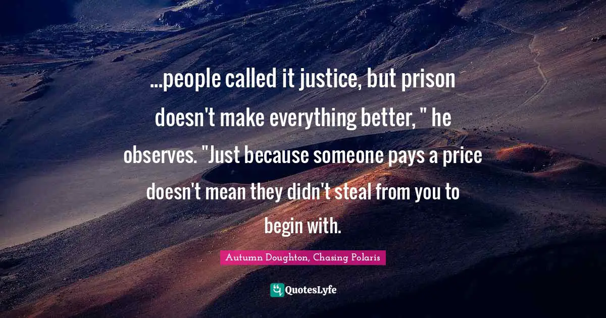 ...people called it justice, but prison doesn't make everything better, " he observes. "Just because someone pays a price doesn't mean they didn't steal from you to begin with.