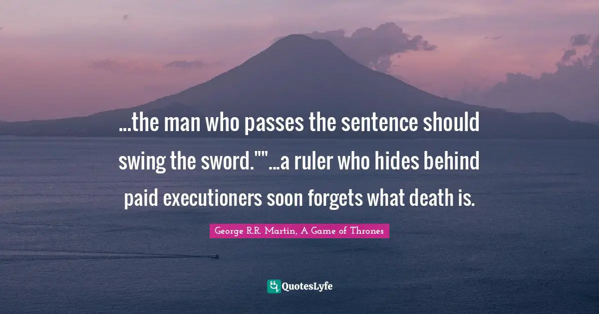 ...the man who passes the sentence should swing the sword.""...a ruler who hides behind paid executioners soon forgets what death is.