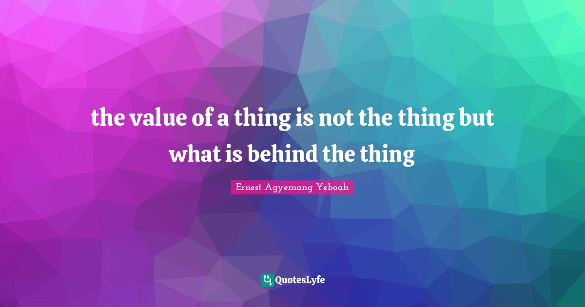 the value of a thing is not the thing but what is behind the thing