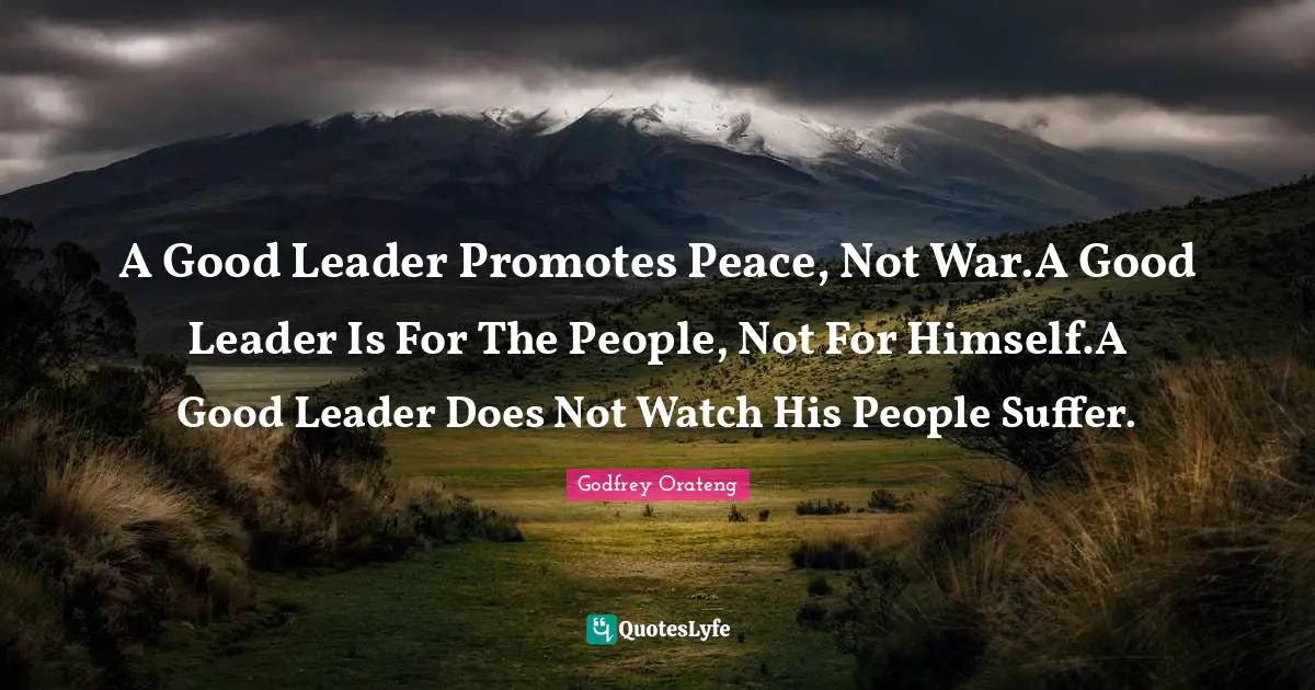 Godfrey Orateng Quotes: "A Good Leader Promotes Peace, Not War.A Good Leader Is For The People, Not For Himself.A Good Leader Does Not Watch His People Suffer."
