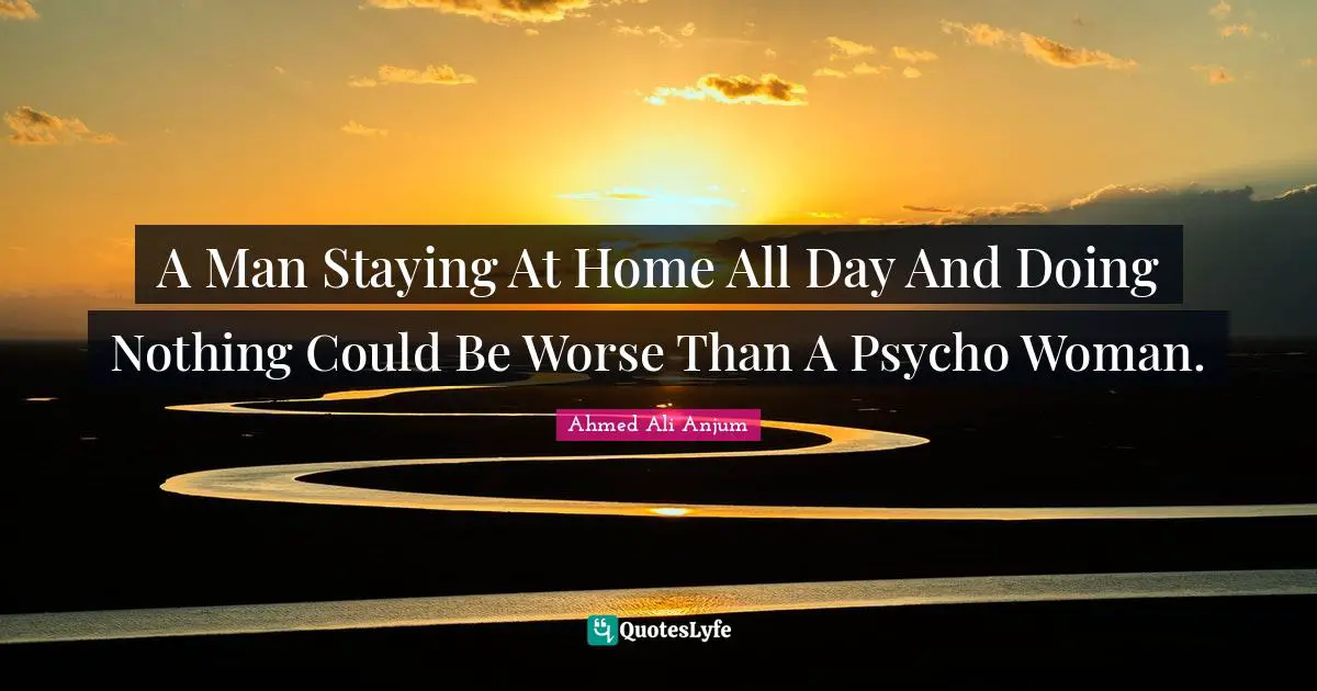 A Man Staying At Home All Day And Doing Nothing Could Be Worse Than A Psycho Woman.