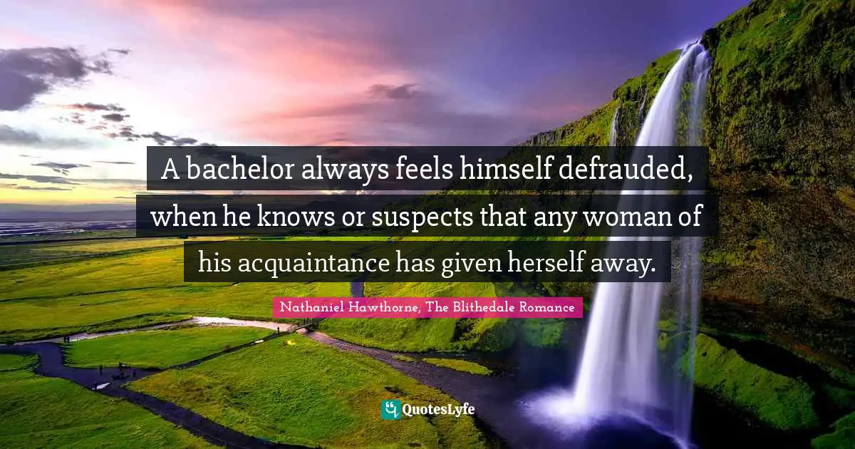 A bachelor always feels himself defrauded, when he knows or suspects that any woman of his acquaintance has given herself away.