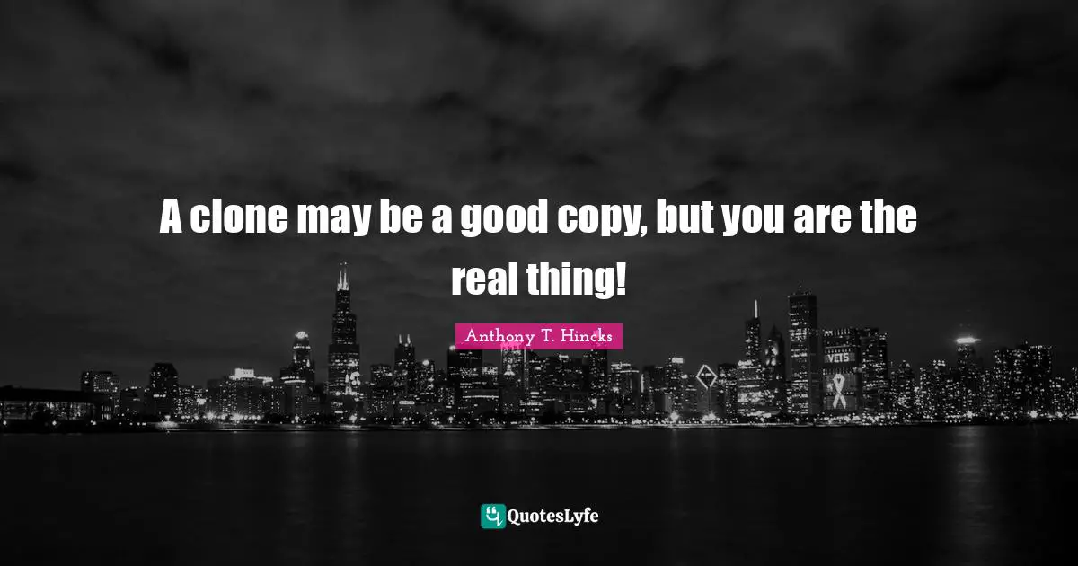 A clone may be a good copy, but you are the real thing!