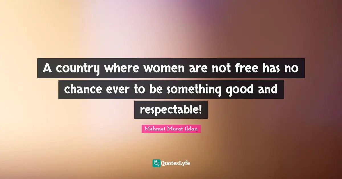 A country where women are not free has no chance ever to be something good and respectable!