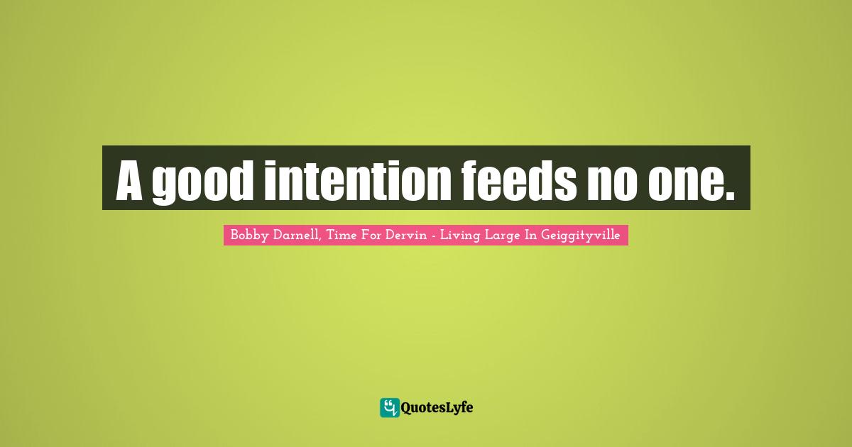 A good intention feeds no one.