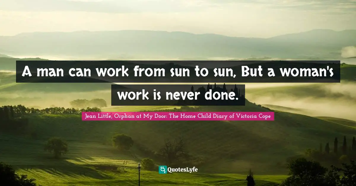 A man can work from sun to sun, But a woman's work is never done.