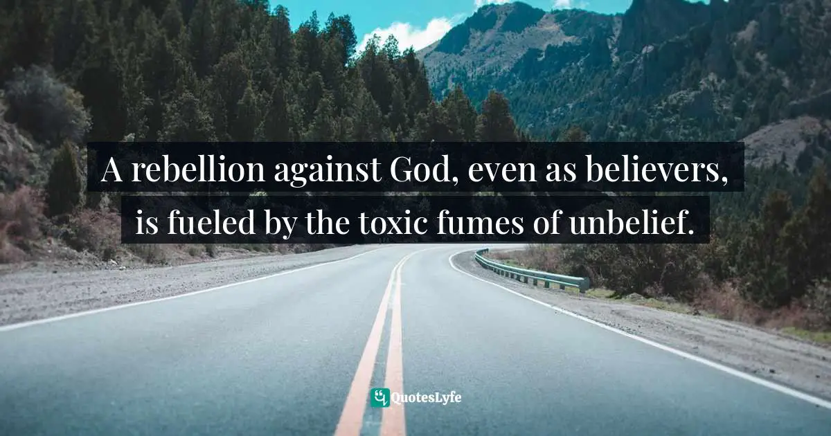 James MacDonald Quotes: "A rebellion against God, even as believers, is fueled by the toxic fumes of unbelief."