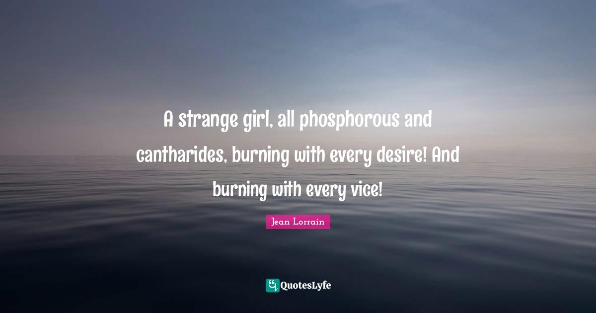 A strange girl, all phosphorous and cantharides, burning with every desire! And burning with every vice!