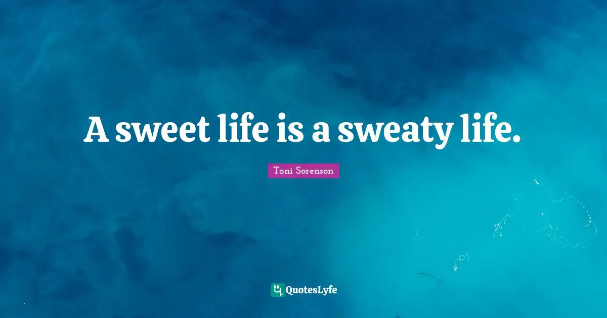 A sweet life is a sweaty life.