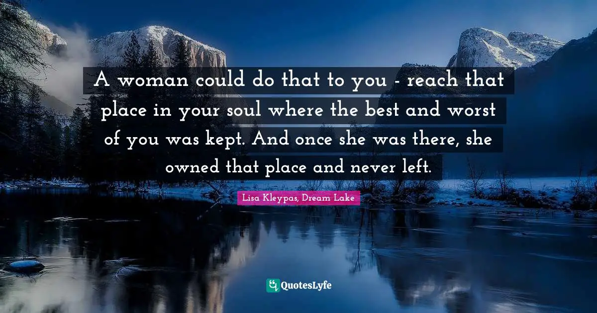 A woman could do that to you - reach that place in your soul where the best and worst of you was kept. And once she was there, she owned that place and never left.