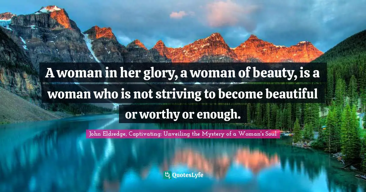 A woman in her glory, a woman of beauty, is a woman who is not striving to become beautiful or worthy or enough.