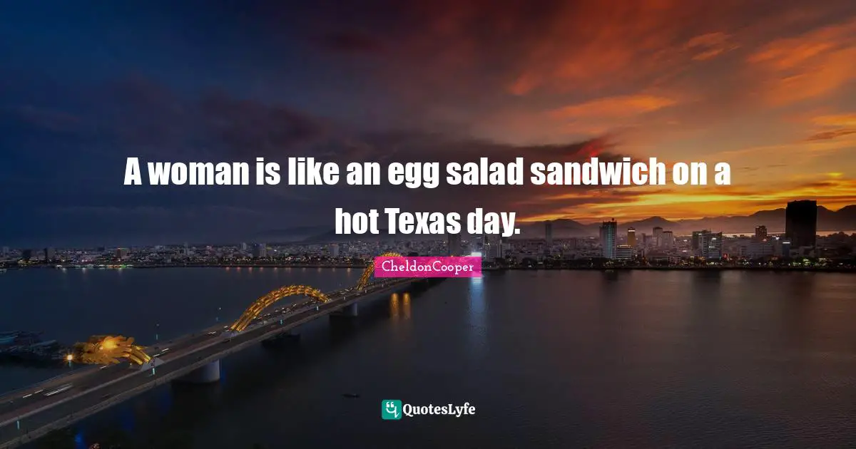 A woman is like an egg salad sandwich on a hot Texas day.