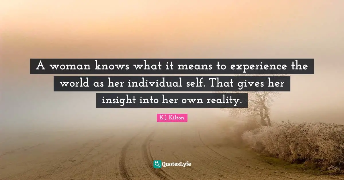 A woman knows what it means to experience the world as her individual self. That gives her insight into her own reality.