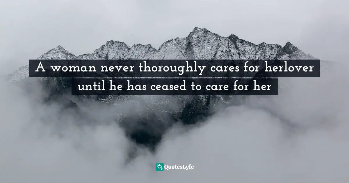 A woman never thoroughly cares for herlover until he has ceased to care for her