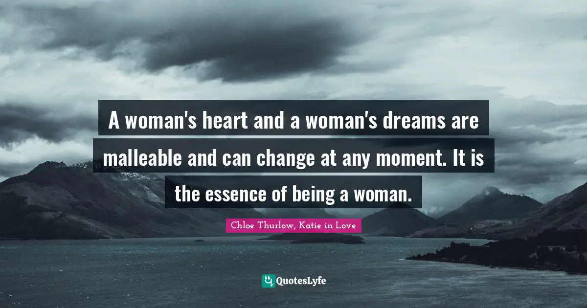 A woman's heart and a woman's dreams are malleable and can change at any moment. It is the essence of being a woman.
